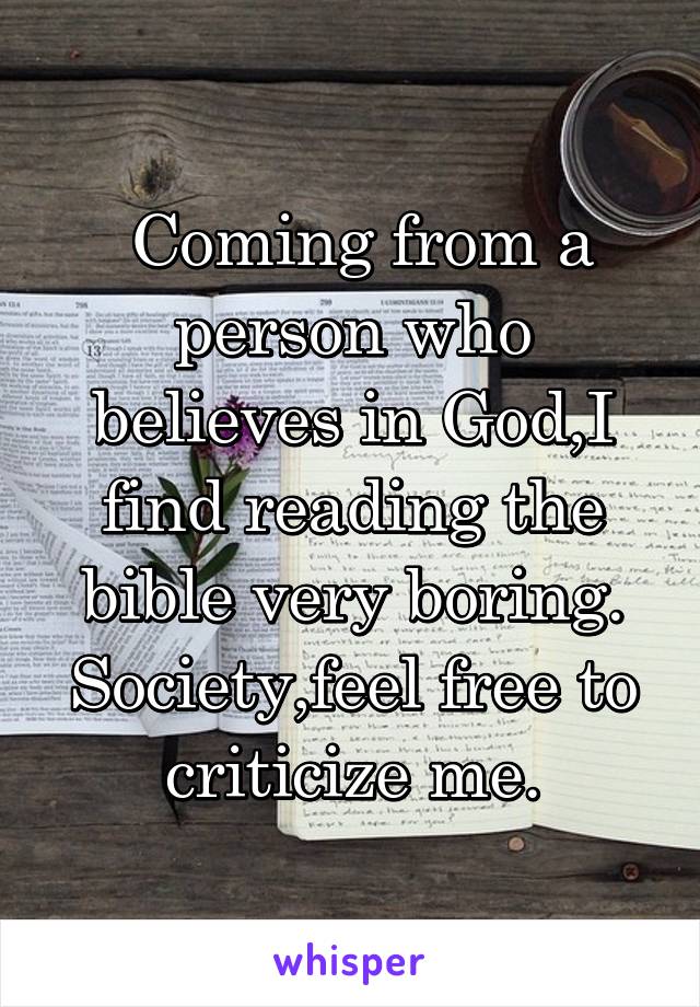  Coming from a person who believes in God,I find reading the bible very boring. Society,feel free to criticize me.