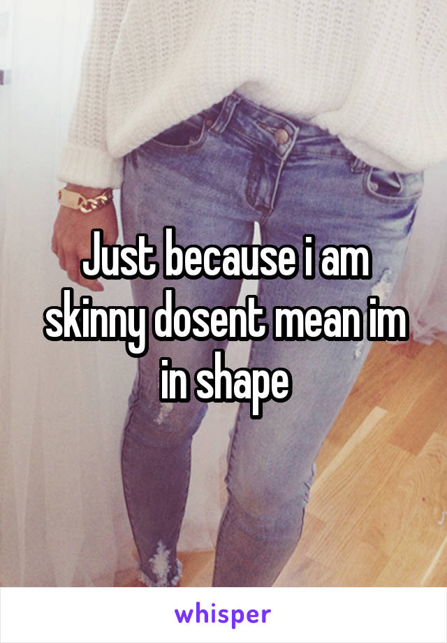 Just because i am skinny dosent mean im in shape