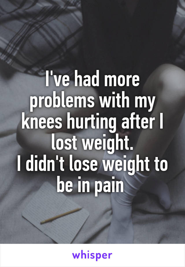 I've had more problems with my knees hurting after I lost weight.
I didn't lose weight to be in pain 