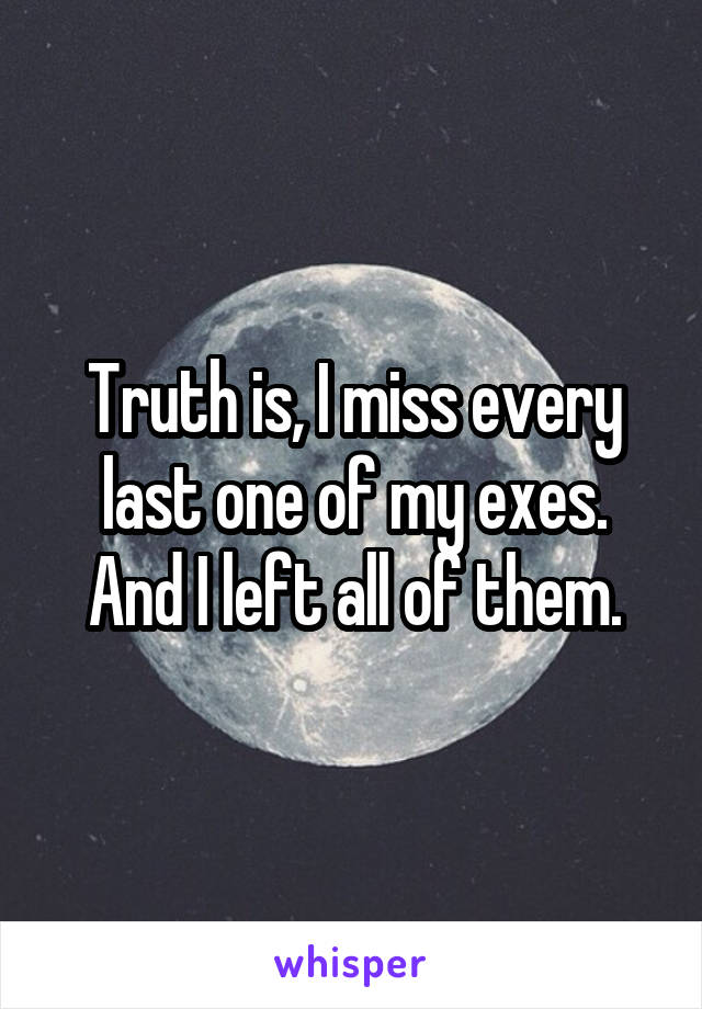Truth is, I miss every last one of my exes. And I left all of them.