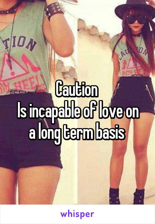 Caution 
Is incapable of love on a long term basis 