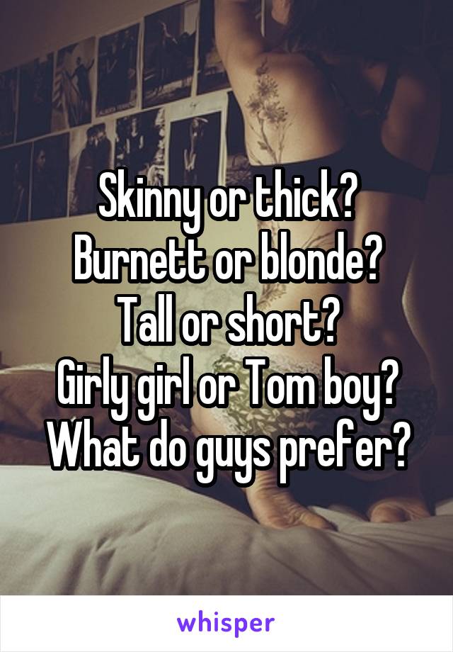 Skinny or thick?
Burnett or blonde?
Tall or short?
Girly girl or Tom boy?
What do guys prefer?