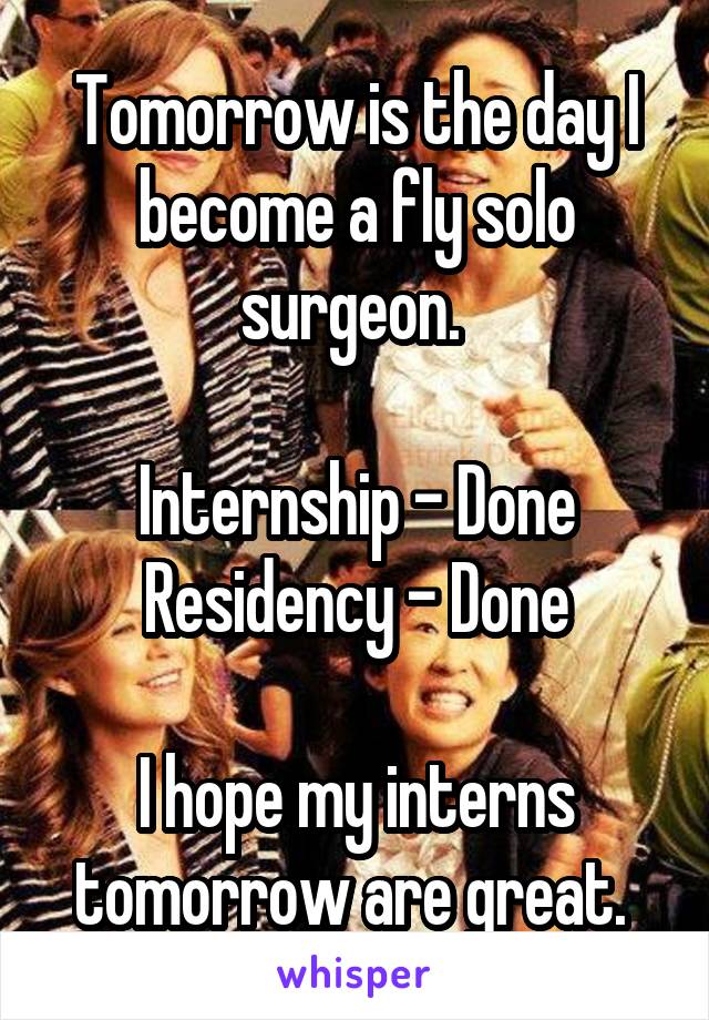 Tomorrow is the day I become a fly solo surgeon. 

Internship - Done
Residency - Done

I hope my interns tomorrow are great. 