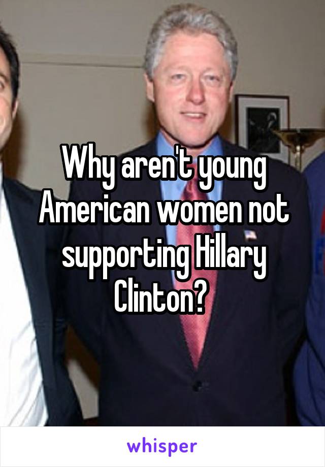 Why aren't young American women not supporting Hillary Clinton? 
