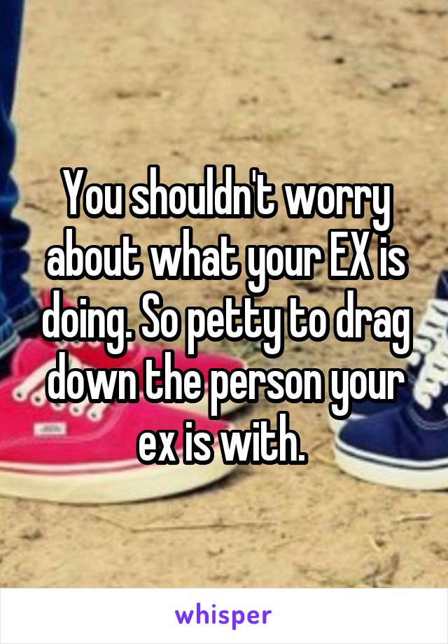 You shouldn't worry about what your EX is doing. So petty to drag down the person your ex is with. 