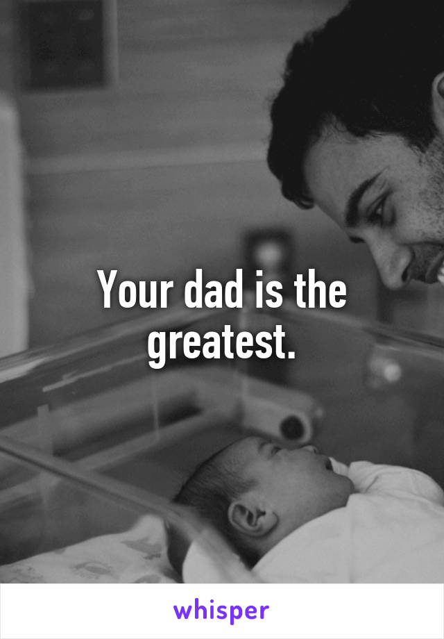 Your dad is the greatest.
