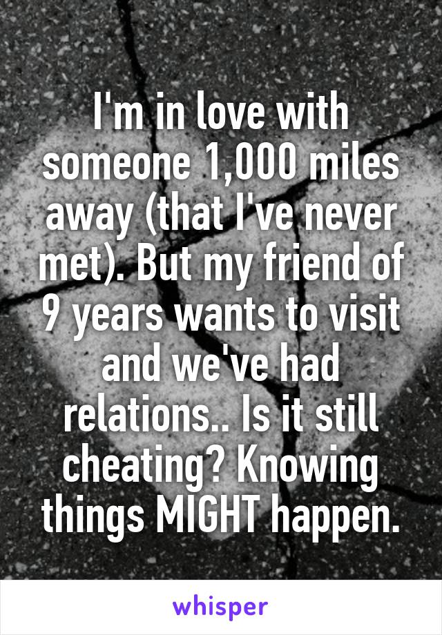 I'm in love with someone 1,000 miles away (that I've never met). But my friend of 9 years wants to visit and we've had relations.. Is it still cheating? Knowing things MIGHT happen.