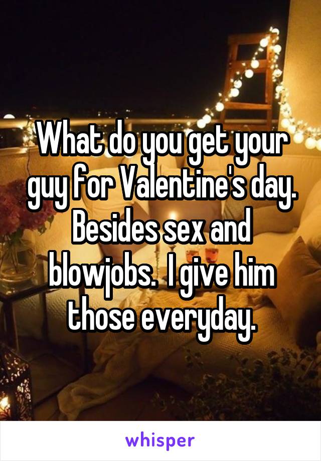 What do you get your guy for Valentine's day. Besides sex and blowjobs.  I give him those everyday.