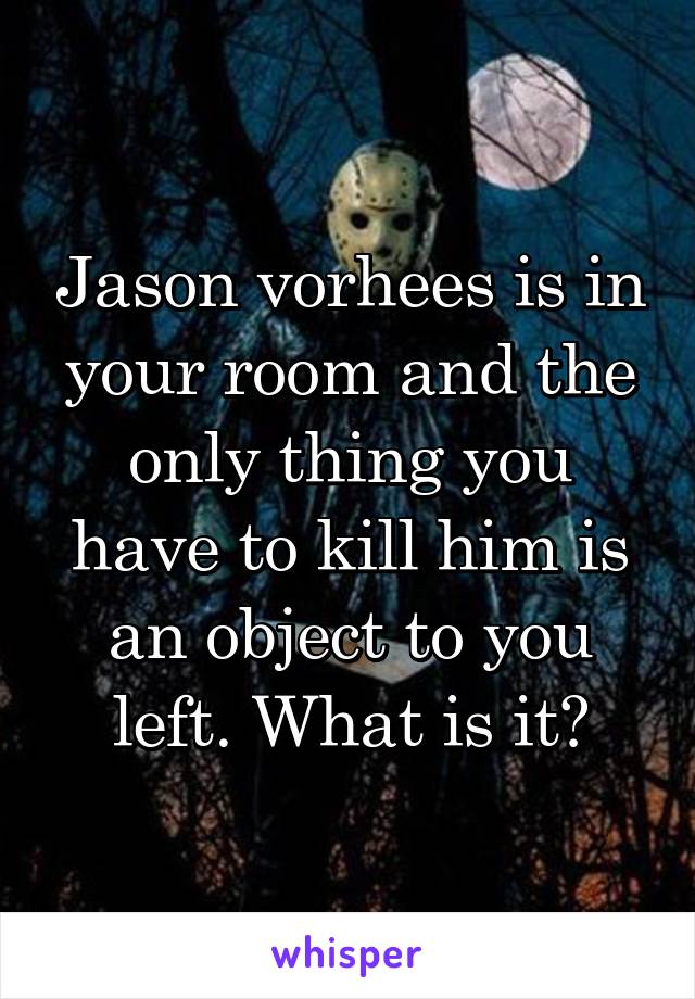 Jason vorhees is in your room and the only thing you have to kill him is an object to you left. What is it?