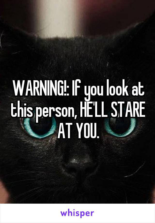 WARNING!: If you look at this person, HE'LL STARE AT YOU.