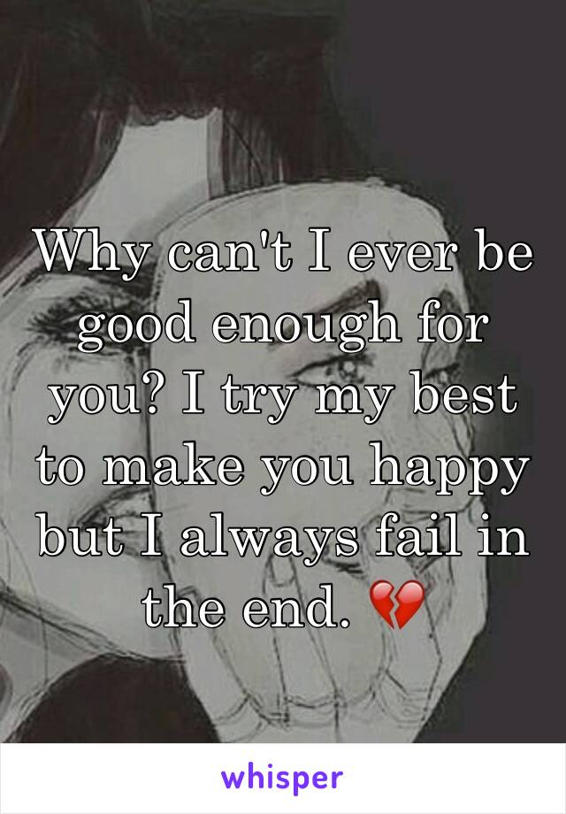 Why can't I ever be good enough for you? I try my best to make you happy but I always fail in the end. 💔