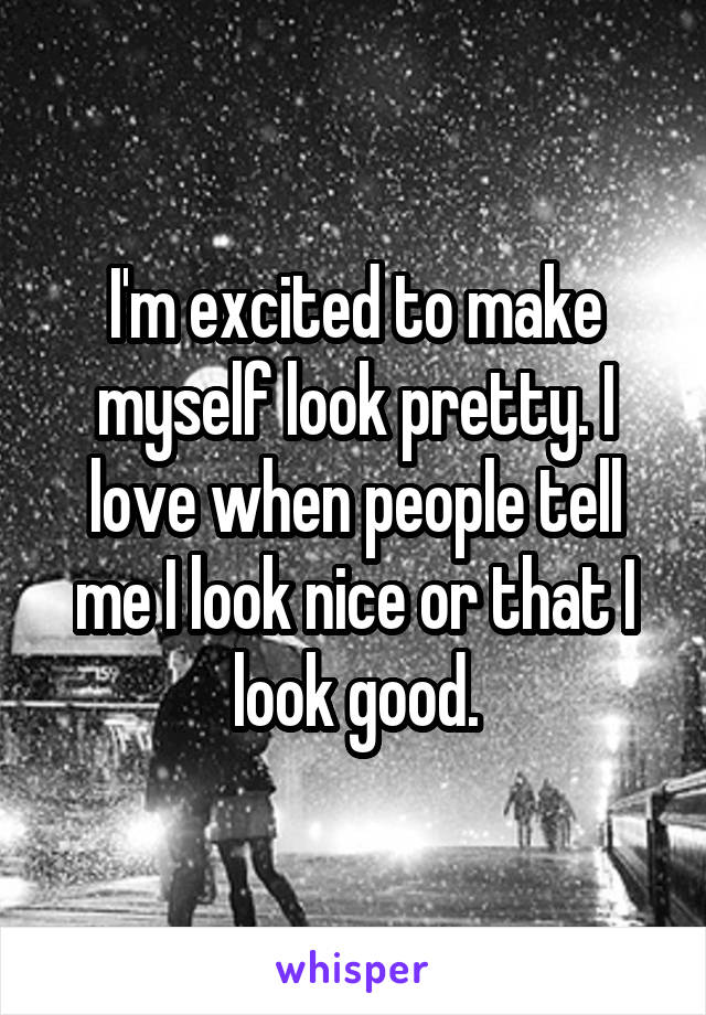 I'm excited to make myself look pretty. I love when people tell me I look nice or that I look good.