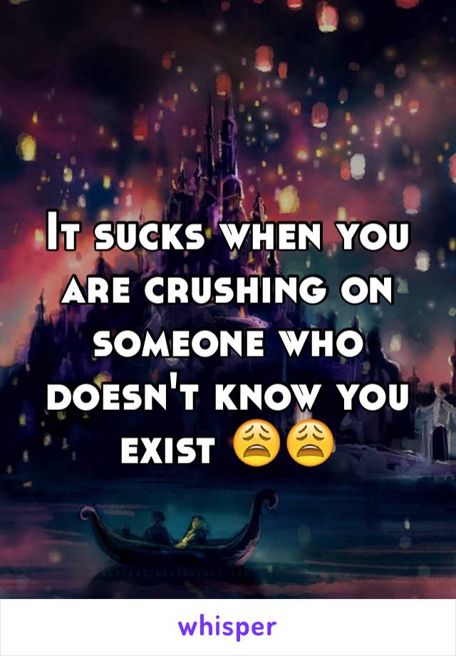 It sucks when you are crushing on someone who doesn't know you exist 😩😩