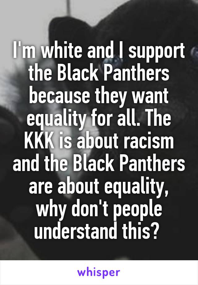 I'm white and I support the Black Panthers because they want equality for all. The KKK is about racism and the Black Panthers are about equality, why don't people understand this? 