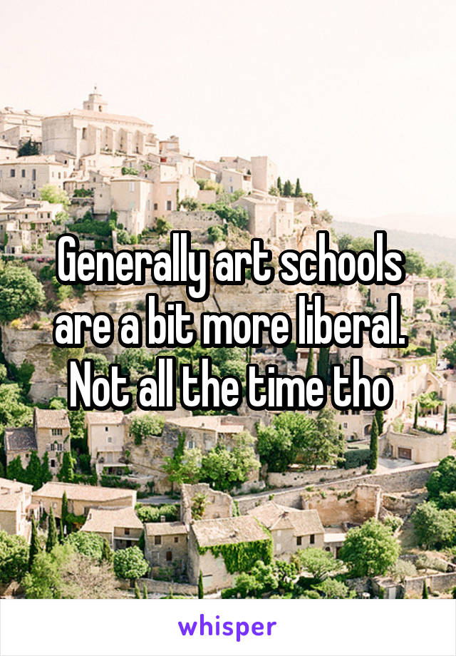 Generally art schools are a bit more liberal. Not all the time tho