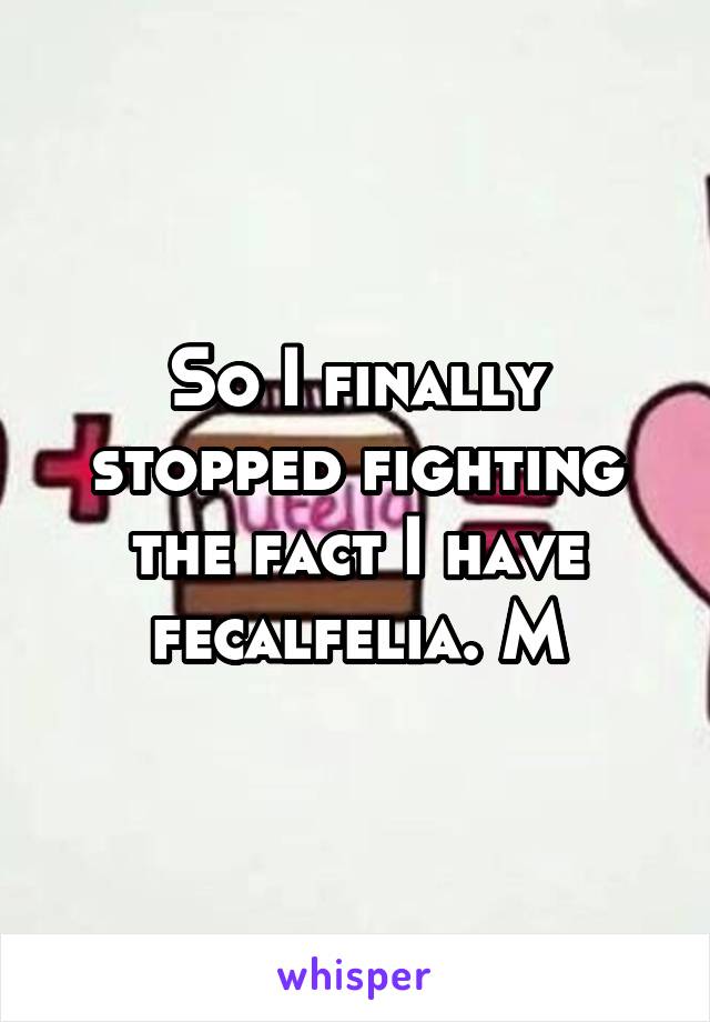 So I finally stopped fighting the fact I have fecalfelia. M
