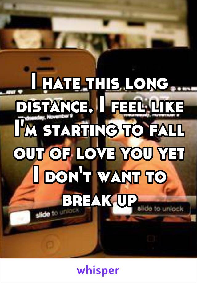 I hate this long distance. I feel like I'm starting to fall out of love you yet I don't want to break up
