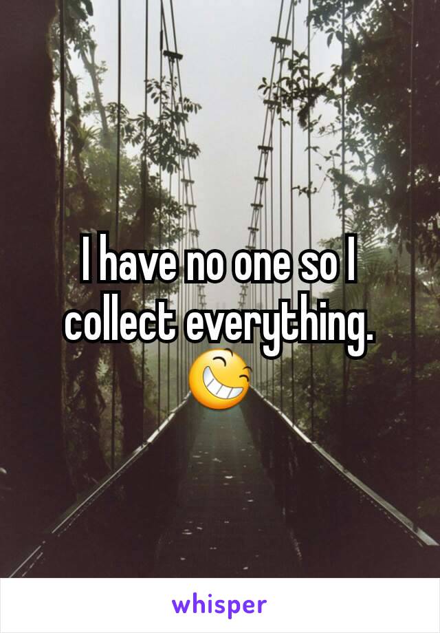 I have no one so I collect everything. 😆
