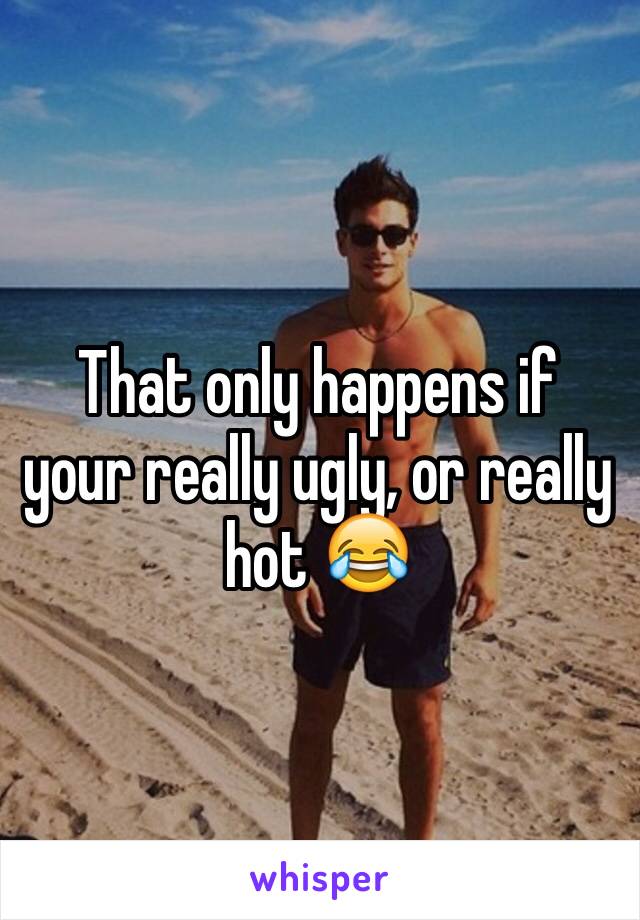 That only happens if your really ugly, or really hot 😂