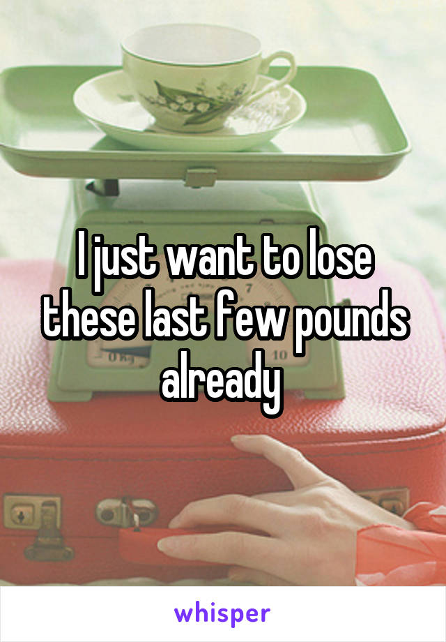 I just want to lose these last few pounds already 
