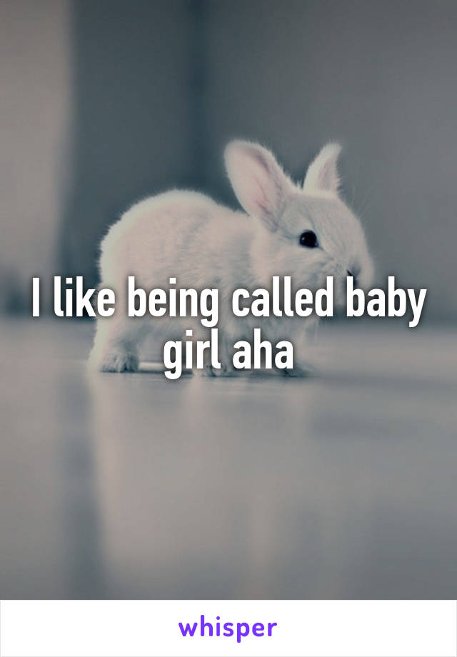 I like being called baby girl aha