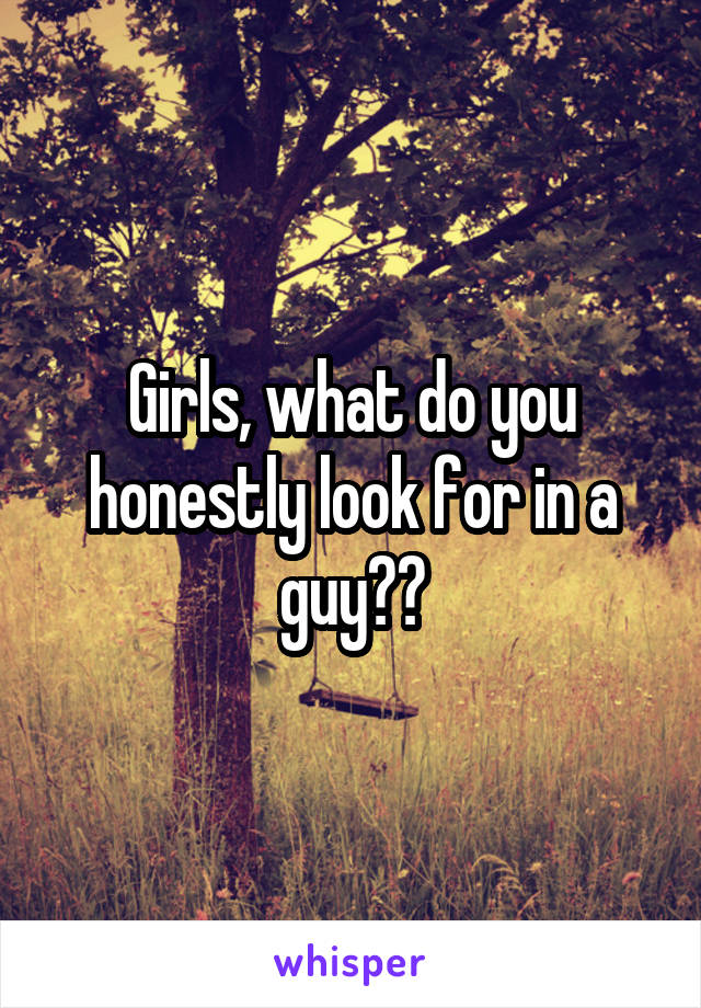 Girls, what do you honestly look for in a guy??