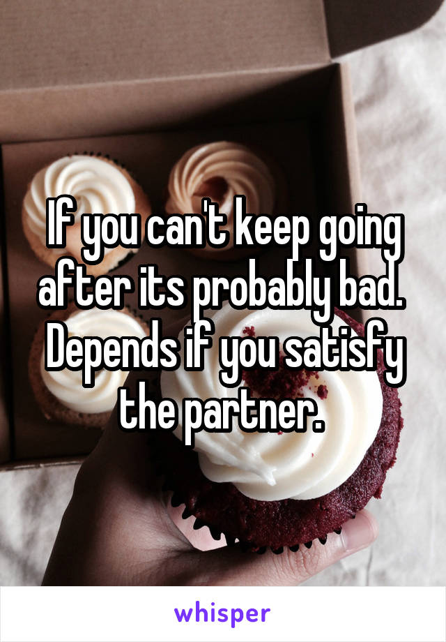 If you can't keep going after its probably bad. 
Depends if you satisfy the partner. 