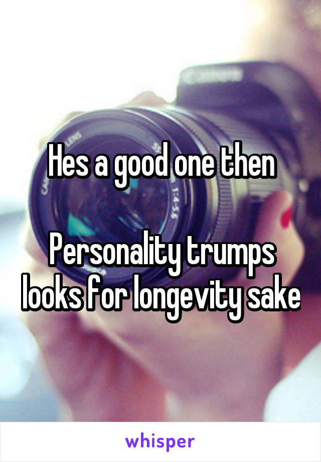 Hes a good one then

Personality trumps looks for longevity sake