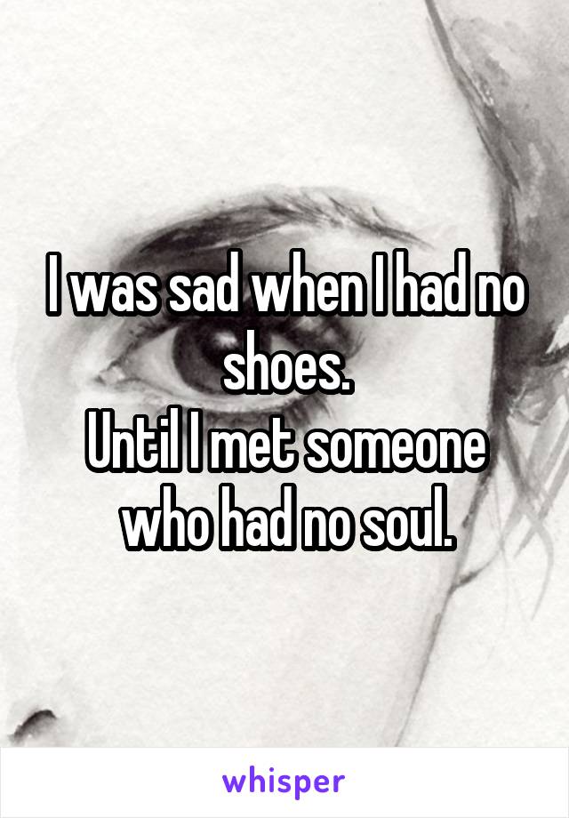 I was sad when I had no shoes.
Until I met someone who had no soul.