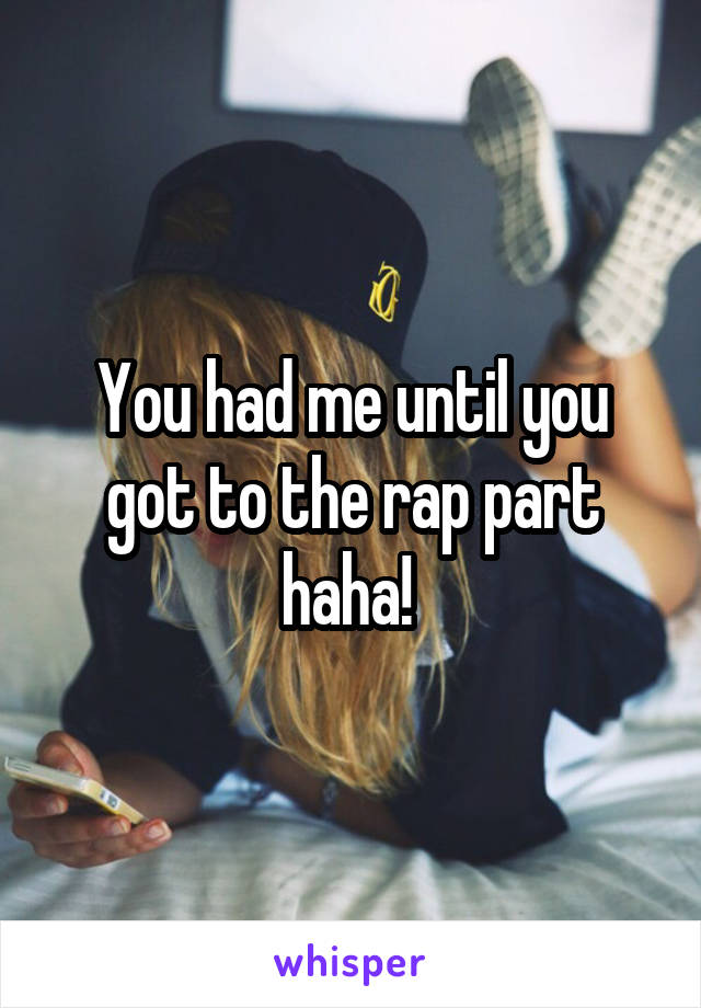 You had me until you got to the rap part haha! 