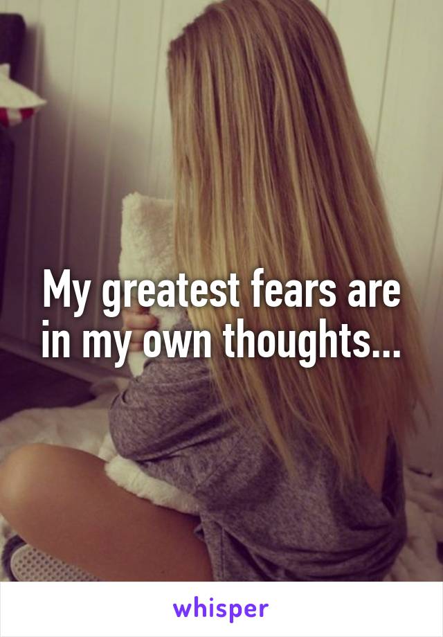 My greatest fears are in my own thoughts...
