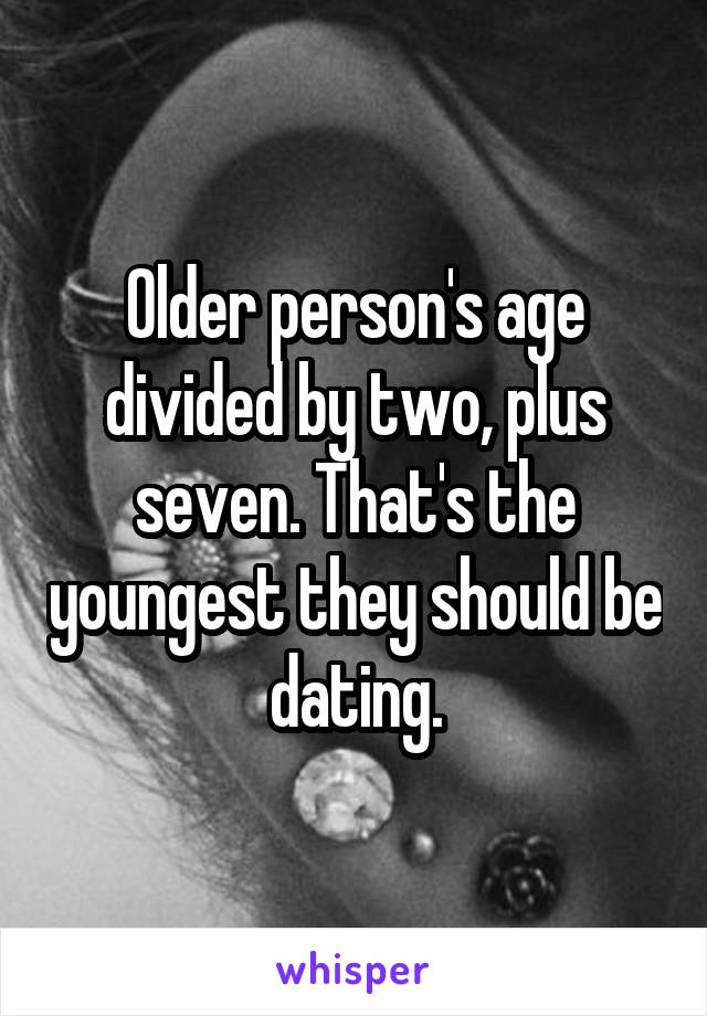 Older person's age divided by two, plus seven. That's the youngest they should be dating.