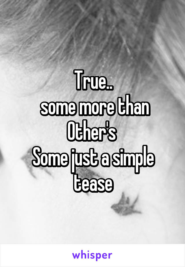 True..
 some more than
Other's 
Some just a simple tease