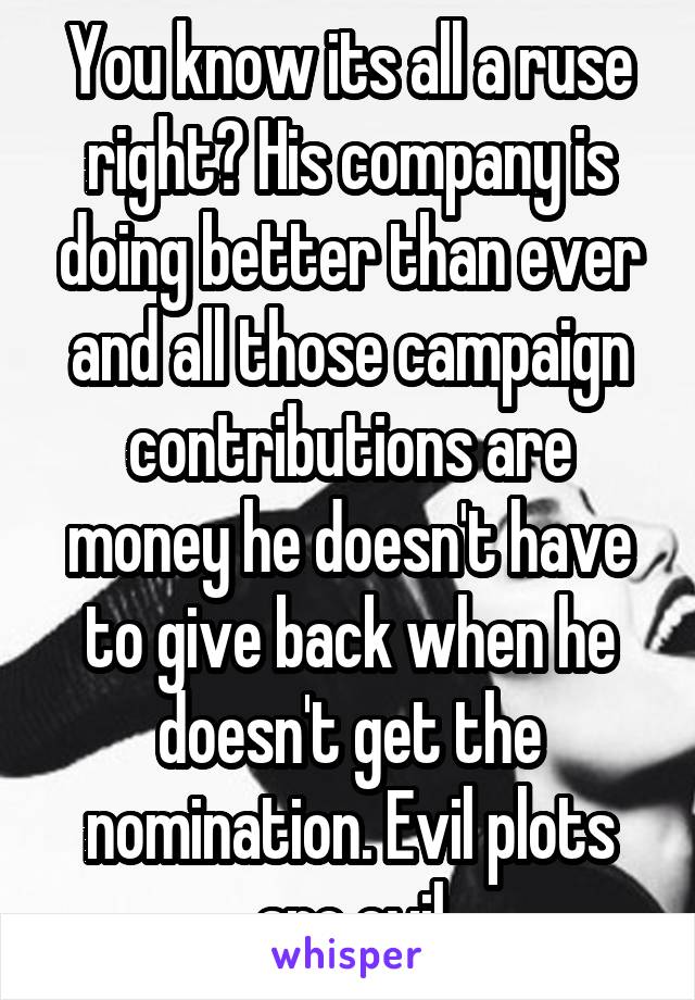 You know its all a ruse right? His company is doing better than ever and all those campaign contributions are money he doesn't have to give back when he doesn't get the nomination. Evil plots are evil