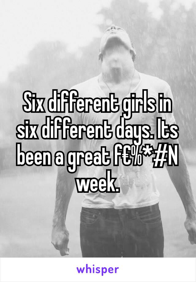 Six different girls in six different days. Its been a great f€%*#N week.