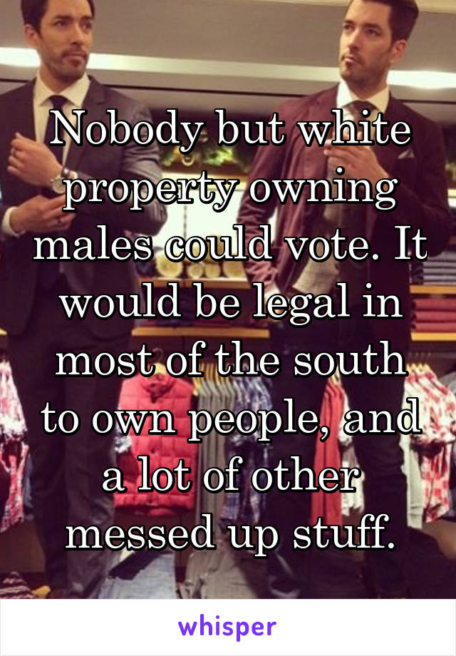 Nobody but white property owning males could vote. It would be legal in most of the south to own people, and a lot of other messed up stuff.