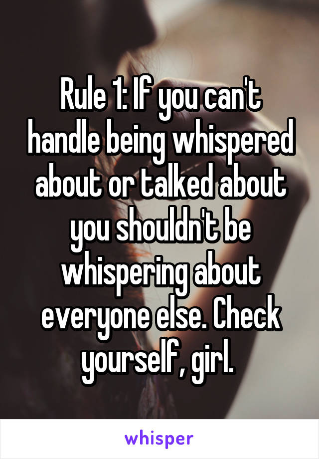 Rule 1: If you can't handle being whispered about or talked about you shouldn't be whispering about everyone else. Check yourself, girl. 