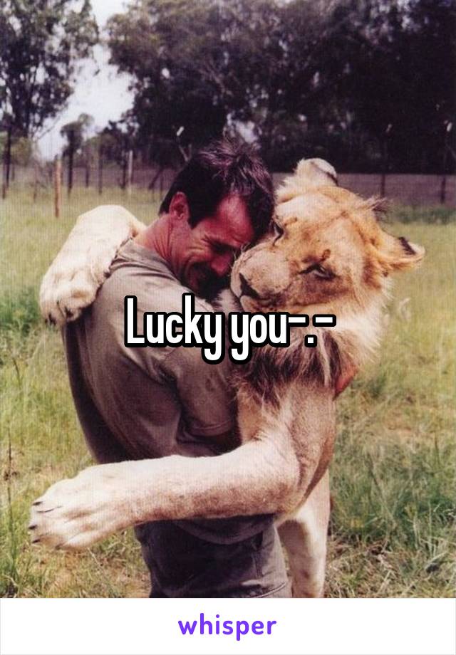 Lucky you-.-