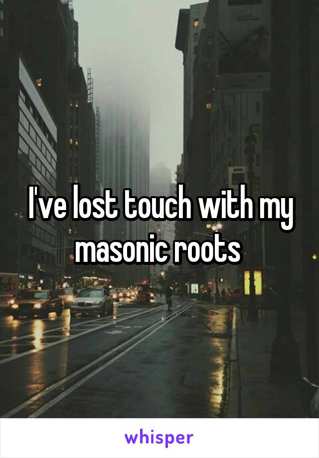 I've lost touch with my masonic roots 