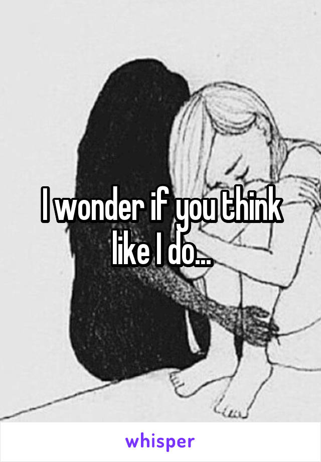 I wonder if you think like I do...