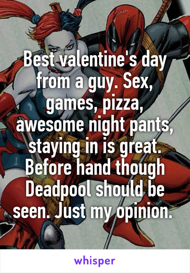 Best valentine's day from a guy. Sex, games, pizza, awesome night pants, staying in is great. Before hand though Deadpool should be seen. Just my opinion. 