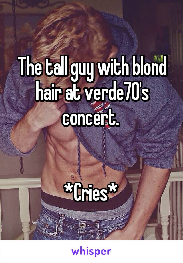 The tall guy with blond hair at verde70's concert. 


*Cries* 