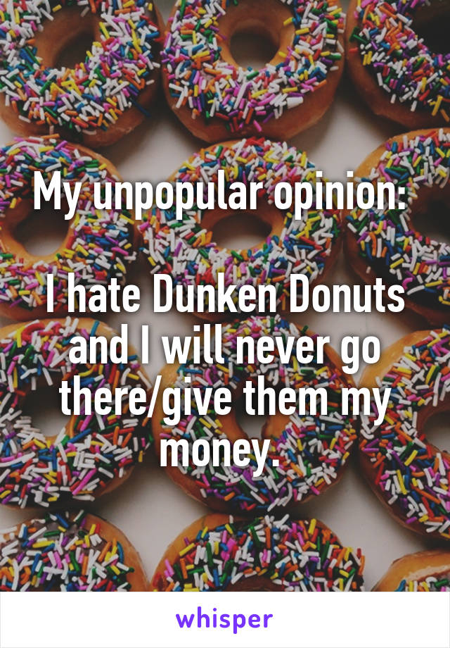 My unpopular opinion: 

I hate Dunken Donuts and I will never go there/give them my money. 