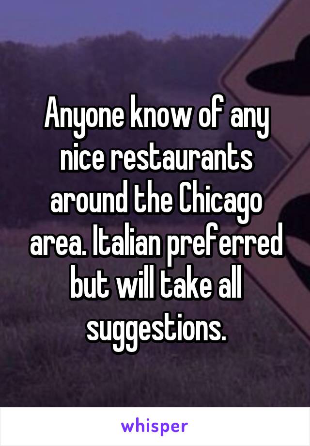 Anyone know of any nice restaurants around the Chicago area. Italian preferred but will take all suggestions.