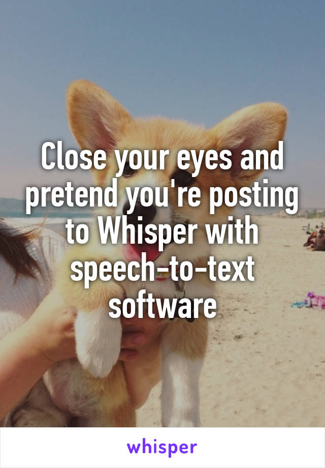 Close your eyes and pretend you're posting to Whisper with speech-to-text software