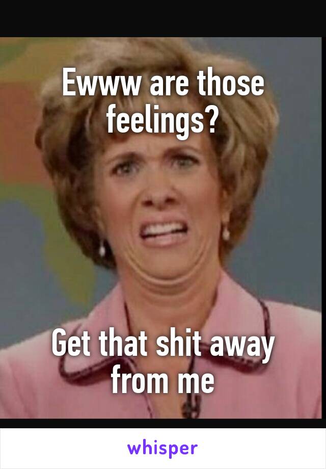 Ewww are those feelings?





Get that shit away from me