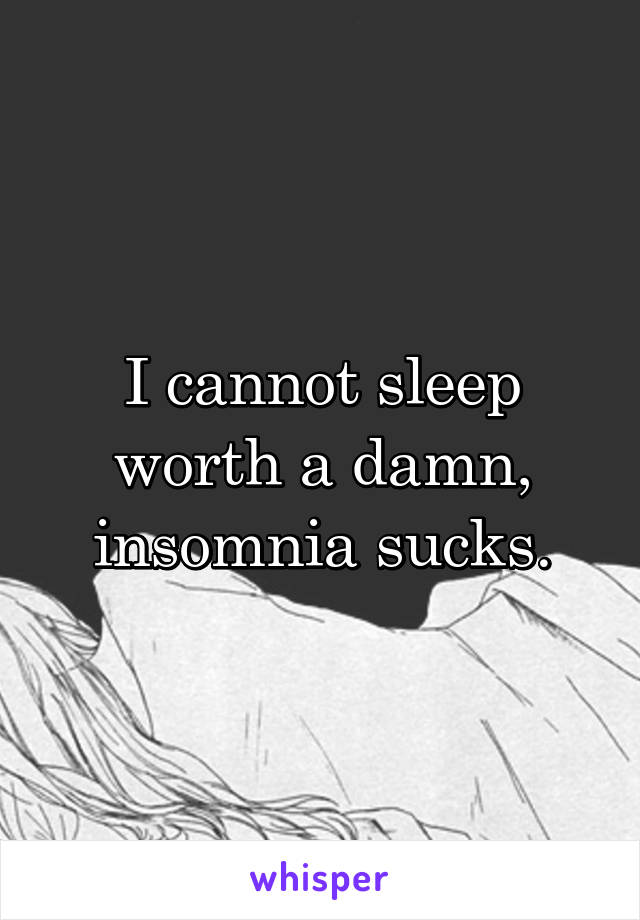 I cannot sleep worth a damn, insomnia sucks.