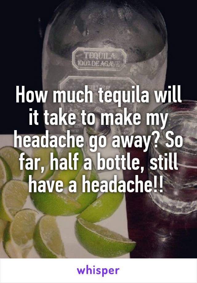 How much tequila will it take to make my headache go away? So far, half a bottle, still have a headache!! 