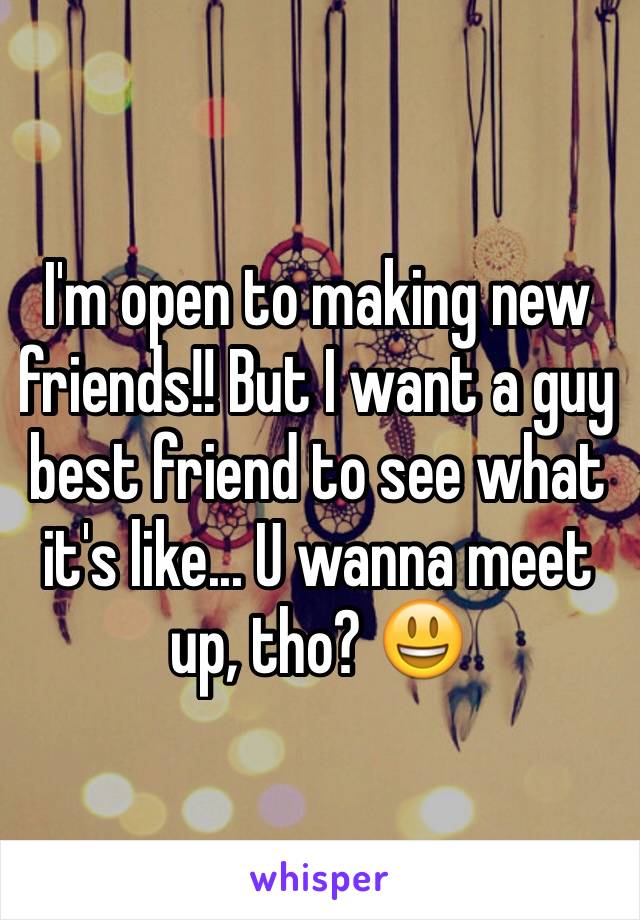I'm open to making new friends!! But I want a guy best friend to see what it's like... U wanna meet up, tho? 😃