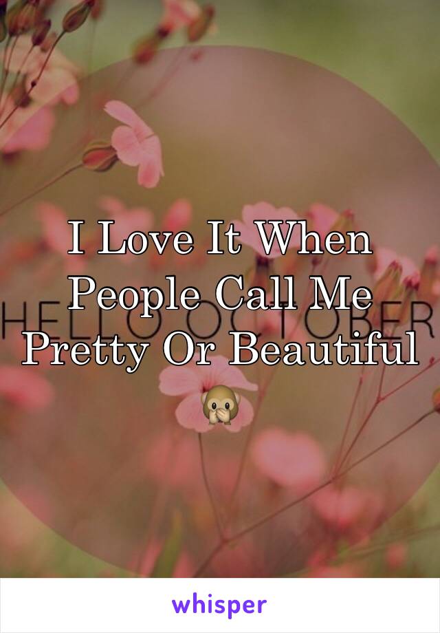 I Love It When People Call Me Pretty Or Beautiful 🙊